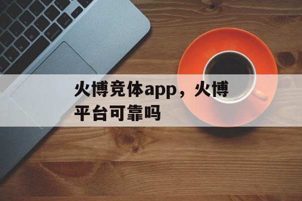 火博竞体app，火博平台可靠吗