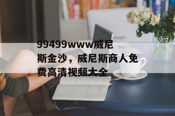 99499www威尼斯金沙，威尼斯商人免费高清视频大全